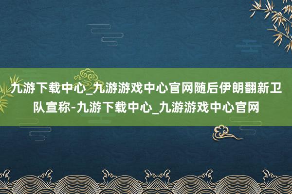 九游下载中心_九游游戏中心官网随后伊朗翻新卫队宣称-九游下载中心_九游游戏中心官网