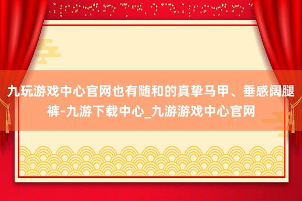 九玩游戏中心官网也有随和的真挚马甲、垂感阔腿裤-九游下载中心_九游游戏中心官网
