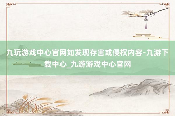 九玩游戏中心官网如发现存害或侵权内容-九游下载中心_九游游戏中心官网