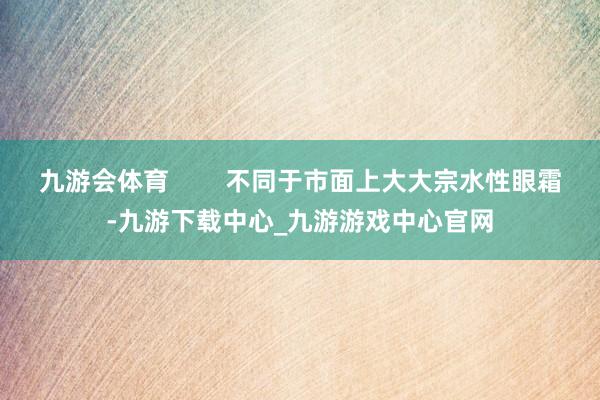 九游会体育        不同于市面上大大宗水性眼霜-九游下载中心_九游游戏中心官网