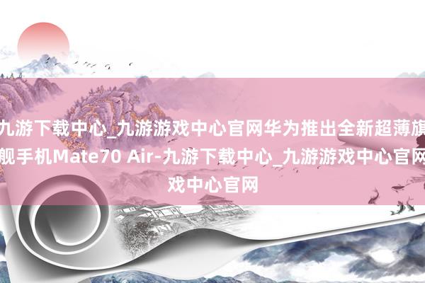 九游下载中心_九游游戏中心官网华为推出全新超薄旗舰手机Mate70 Air-九游下载中心_九游游戏中心官网