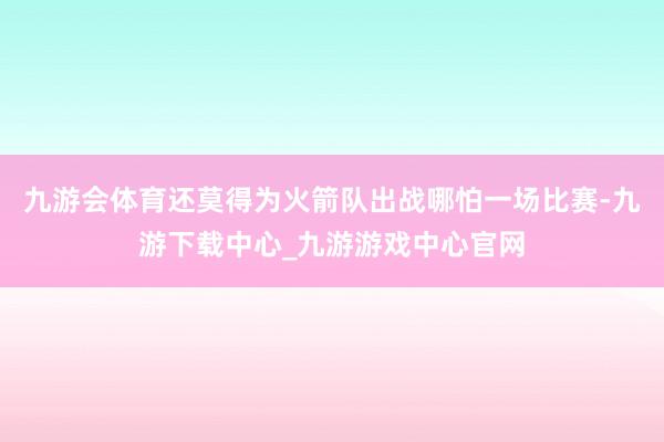 九游会体育还莫得为火箭队出战哪怕一场比赛-九游下载中心_九游游戏中心官网