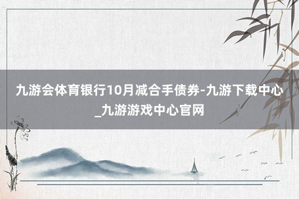 九游会体育　　银行10月减合手债券-九游下载中心_九游游戏中心官网