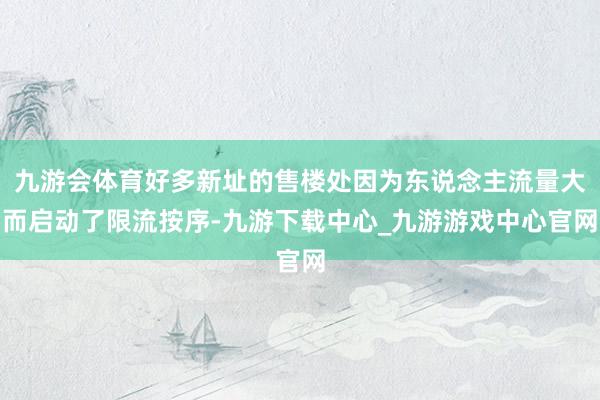九游会体育好多新址的售楼处因为东说念主流量大而启动了限流按序-九游下载中心_九游游戏中心官网