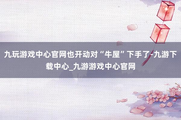 九玩游戏中心官网也开动对“牛屋”下手了-九游下载中心_九游游戏中心官网