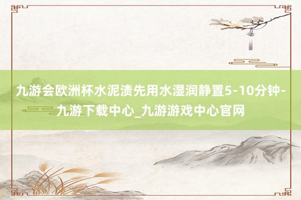 九游会欧洲杯水泥渍先用水湿润静置5-10分钟-九游下载中心_九游游戏中心官网