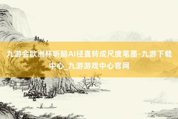 九游会欧洲杯听脑AI径直转成尺度笔墨-九游下载中心_九游游戏中心官网