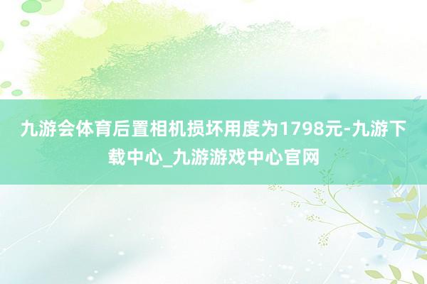 九游会体育后置相机损坏用度为1798元-九游下载中心_九游游戏中心官网