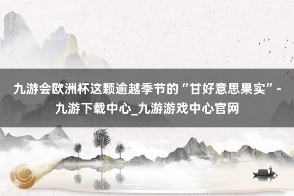 九游会欧洲杯这颗逾越季节的“甘好意思果实”-九游下载中心_九游游戏中心官网