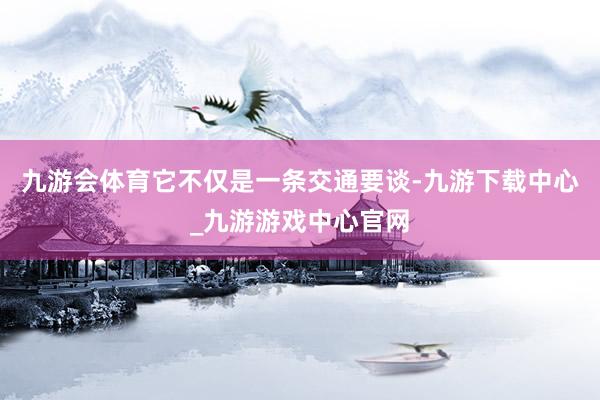 九游会体育它不仅是一条交通要谈-九游下载中心_九游游戏中心官网