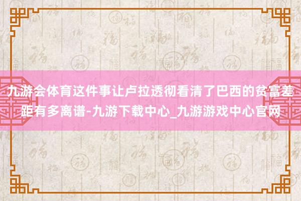 九游会体育这件事让卢拉透彻看清了巴西的贫富差距有多离谱-九游下载中心_九游游戏中心官网